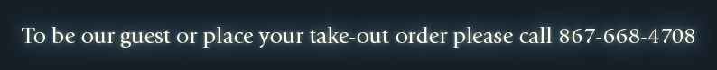 To be our guest or place your take-out order please call 867-668-4708